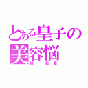 とある皇子の美容悩（練 紅覇）