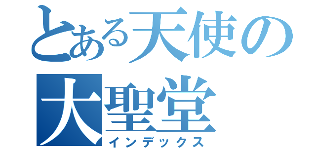 とある天使の大聖堂（インデックス）