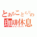 とあることらじゃの珈琲休息（コーヒーブレイク）