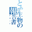 とある生物の報告書Ⅱ（レポート）