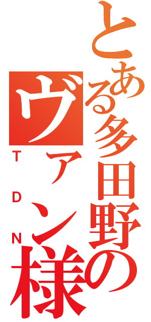 とある多田野のヴァン様（ＴＤＮ）