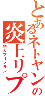 とあるネトヤンの炎上リプⅡ（特大ブーメラン）