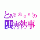 とあるａｑｕａ様の忠実執事（たけむー）