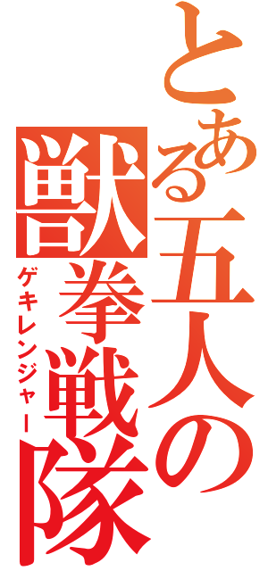 とある五人の獣拳戦隊（ゲキレンジャー）