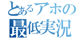 とあるアホの最低実況（）