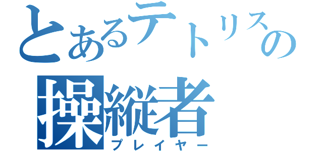 とあるテトリスの操縦者（プレイヤー）