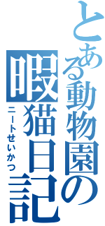 とある動物園の暇猫日記（ニートせいかつ）