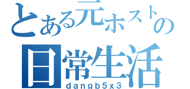 とある元ホストの日常生活（ｄａｎｇｂ５ｘ３）