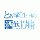 とある誕生日の酒飲胃痛（パリピオーナー）