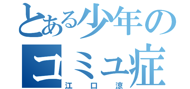 とある少年のコミュ症祭り（江口涼）