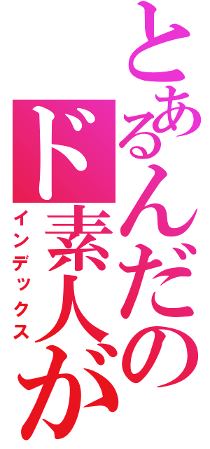 とあるんだのド素人が（インデックス）