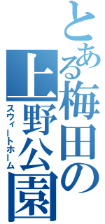 とある梅田の上野公園（スウィートホーム）