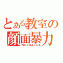 とある教室の顔面暴力（ＮＯ☆ＮＡ☆ＫＡ）