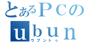 とあるＰＣのｕｂｕｎｔｕ（ウブントゥ）