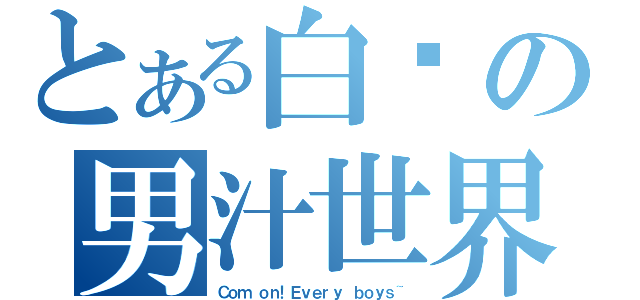 とある白醬の男汁世界（Ｃｏｍ ｏｎ！Ｅｖｅｒｙ ｂｏｙｓ~）