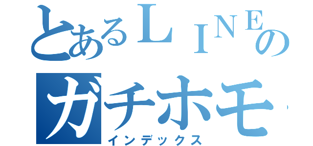 とあるＬＩＮＥのガチホモ野郎（インデックス）