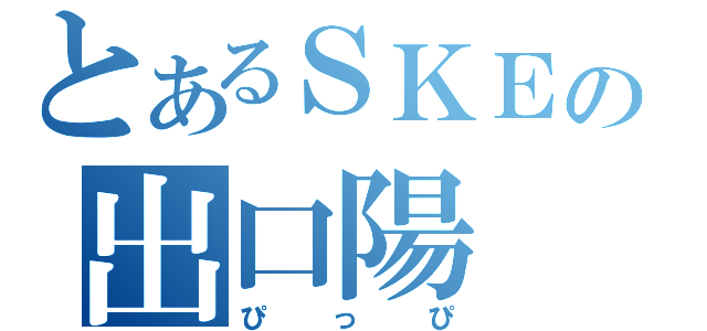 とあるＳＫＥの出口陽（ぴっぴ）