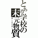 とある学校の末元物質（ダークマター）