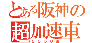 とある阪神の超加速車（５５５０系）