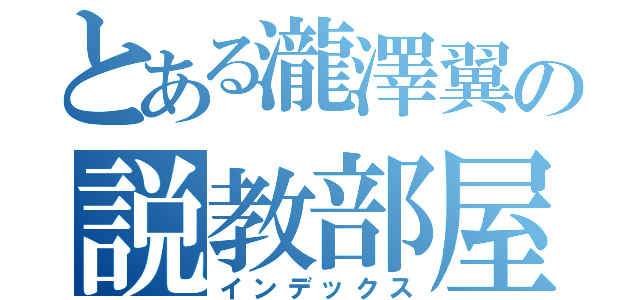 とある瀧澤翼の説教部屋（インデックス）