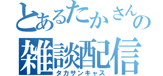 とあるたかさんの雑談配信（タカサンキャス）