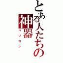 とある人たちの神器（パソコン）