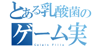 とある乳酸菌のゲーム実況者（Ｃａｌｐｉｓ Ｆｉｌｌｅ）