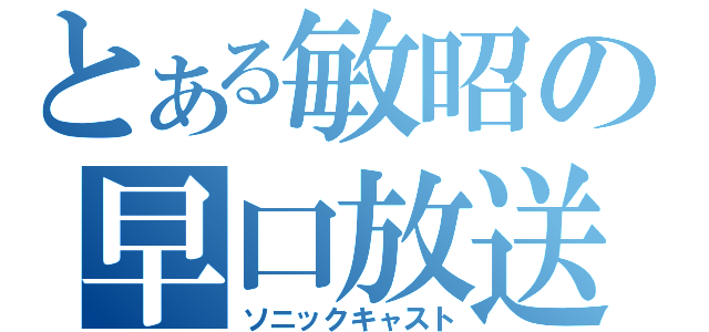 とある敏昭の早口放送（ソニックキャスト）