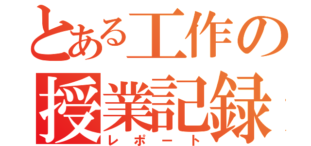 とある工作の授業記録（レポート）