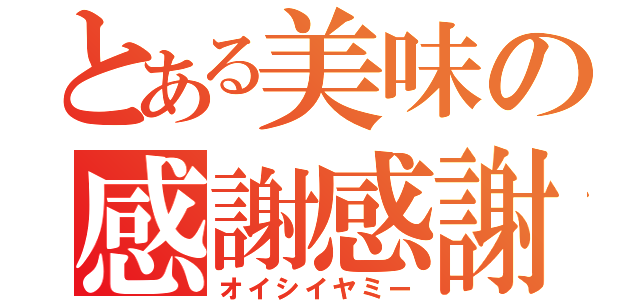 とある美味の感謝感謝（オイシイヤミー）