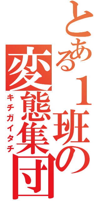 とある１班の変態集団（キチガイタチ）