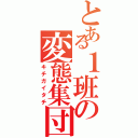 とある１班の変態集団（キチガイタチ）