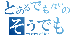 とあるでもないのそうでもない（やっぱそうでもない）