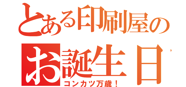 とある印刷屋のお誕生日（コンカツ万歳！）