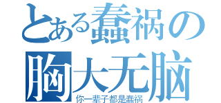 とある蠢祸の胸大无脑（你一辈子都是蠢祸）