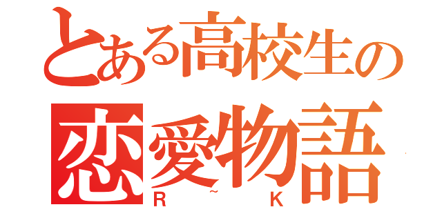 とある高校生の恋愛物語（Ｒ~Ｋ）