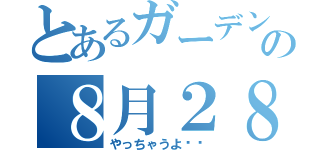 とあるガーデンの８月２８日（やっちゃうよ❗️）