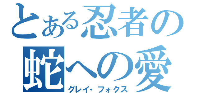 とある忍者の蛇への愛（グレイ・フォクス）