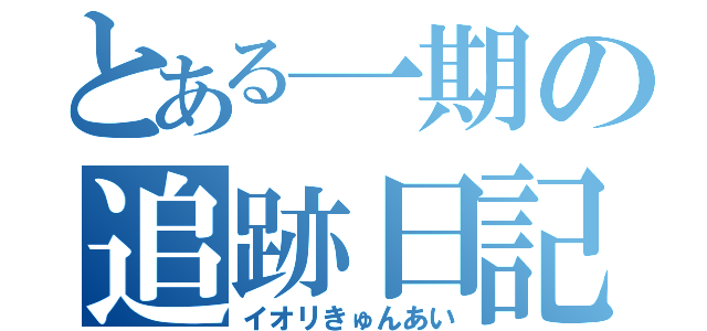 とある一期の追跡日記（イオリきゅんあい）