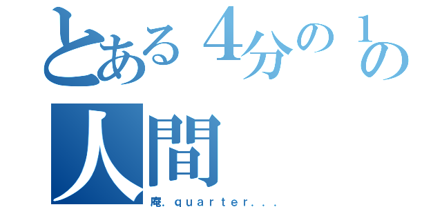 とある４分の１の人間（庵．ｑｕａｒｔｅｒ．．．）