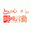 とある心（死）体の呟嘆言動（こうちゃん）