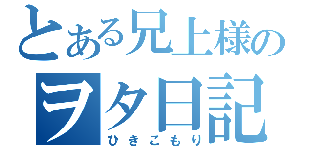 とある兄上様のヲタ日記（ひきこもり）