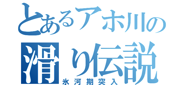 とあるアホ川の滑り伝説（氷河期突入）