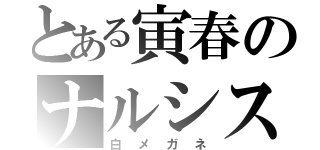 とある寅春のナルシス（白メガネ）