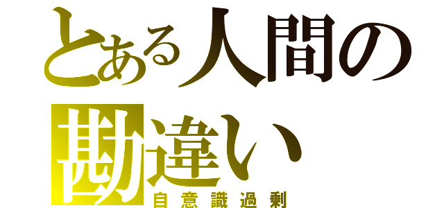 とある人間の勘違い（自意識過剰）