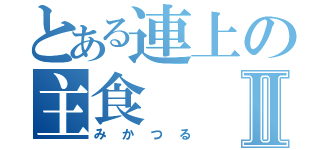 とある連上の主食Ⅱ（みかつる）