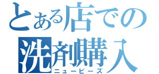 とある店での洗剤購入（ニュービーズ）