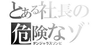 とある社長の危険なゾンビ（デンジャラスゾンビ）