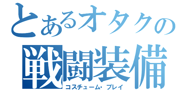 とあるオタクの戦闘装備（コスチューム・プレイ）