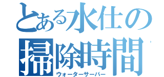 とある水仕の掃除時間（ウォーターサーバー）